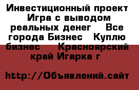 Инвестиционный проект! Игра с выводом реальных денег! - Все города Бизнес » Куплю бизнес   . Красноярский край,Игарка г.